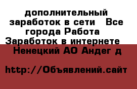 дополнительный заработок в сети - Все города Работа » Заработок в интернете   . Ненецкий АО,Андег д.